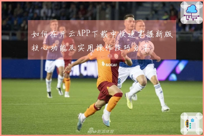 如何在开云APP下载中快速掌握新版核心功能及实用操作技巧分享