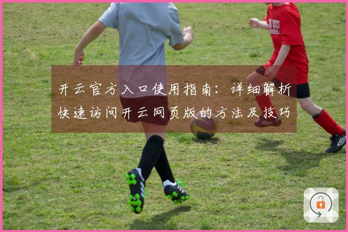 开云官方入口使用指南：详细解析快速访问开云网页版的方法及技巧