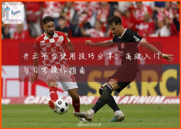 开云平台使用技巧分享：高效入门与日常操作指南