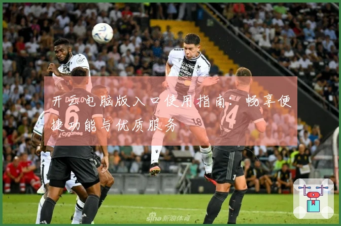 开云电脑版入口使用指南：畅享便捷功能与优质服务