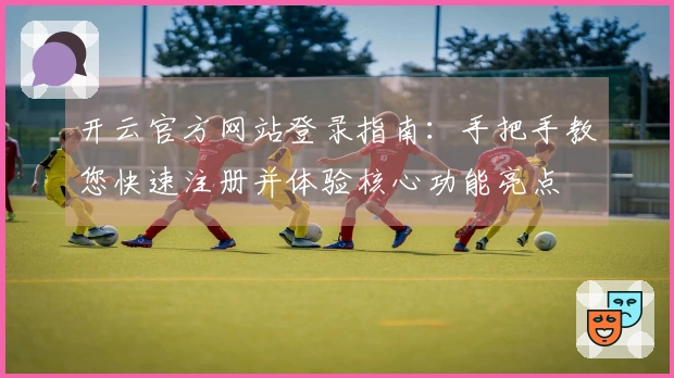 开云官方网站登录指南：手把手教您快速注册并体验核心功能亮点