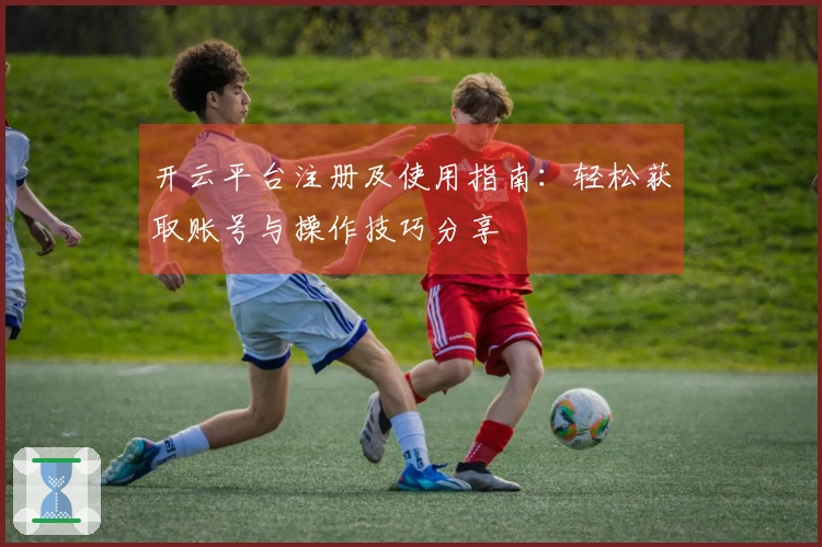 开云平台注册及使用指南：轻松获取账号与操作技巧分享