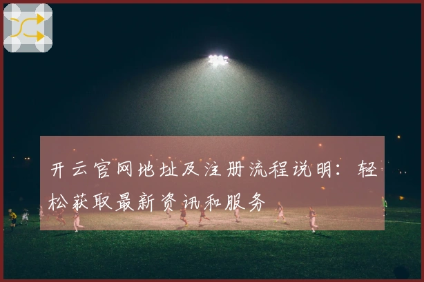 开云官网地址及注册流程说明：轻松获取最新资讯和服务