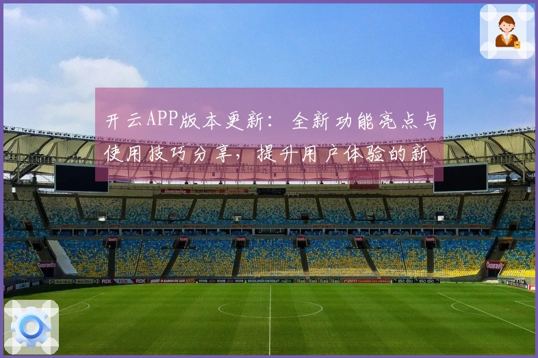 开云APP版本更新：全新功能亮点与使用技巧分享，提升用户体验的新选择