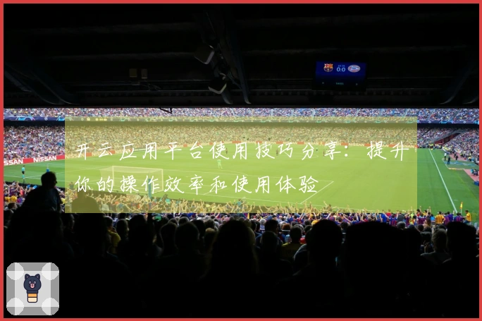 开云应用平台使用技巧分享：提升你的操作效率和使用体验