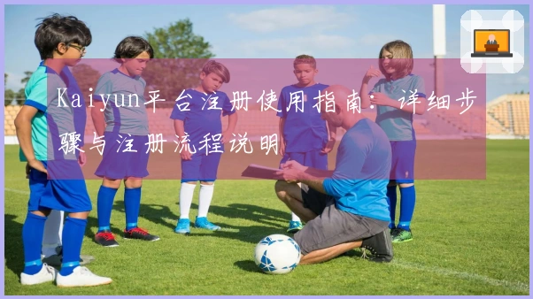 Kaiyun平台注册使用指南：详细步骤与注册流程说明