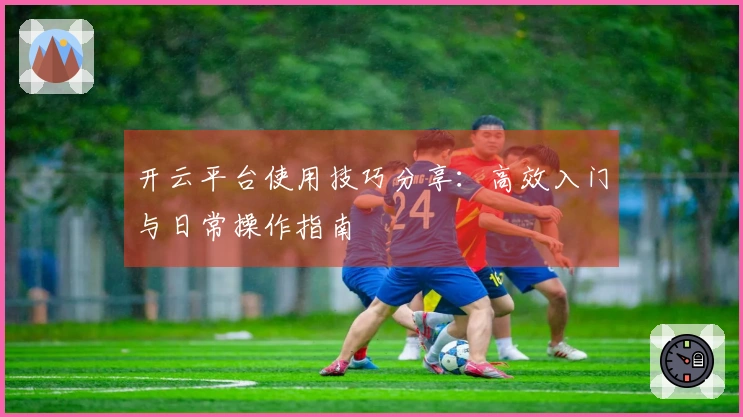 开云平台使用技巧分享：高效入门与日常操作指南