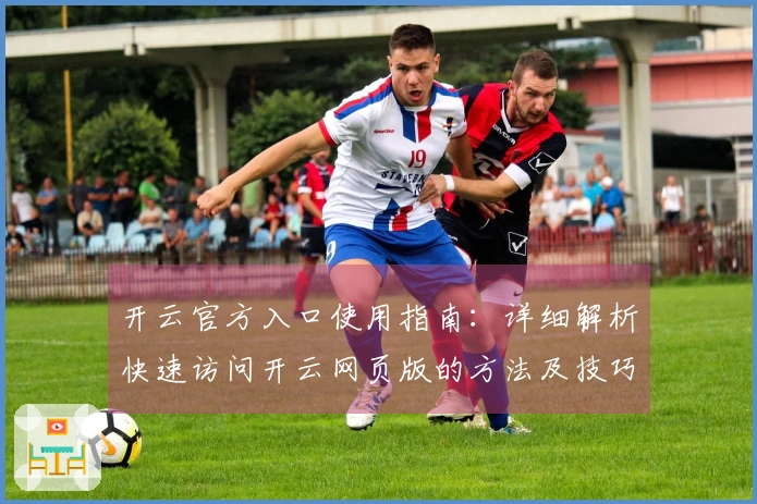 开云官方入口使用指南：详细解析快速访问开云网页版的方法及技巧