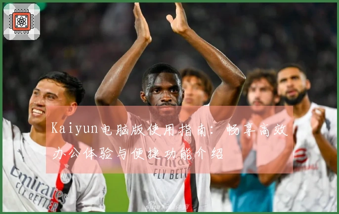 Kaiyun电脑版使用指南：畅享高效办公体验与便捷功能介绍