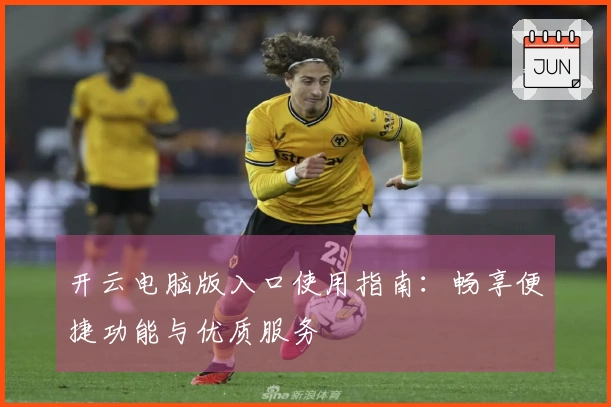 开云电脑版入口使用指南：畅享便捷功能与优质服务