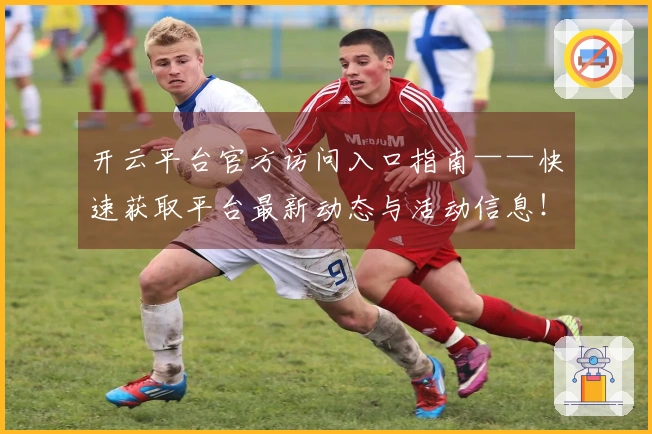 开云平台官方访问入口指南——快速获取平台最新动态与活动信息！