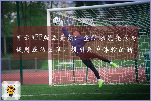 开云APP版本更新：全新功能亮点与使用技巧分享，提升用户体验的新选择