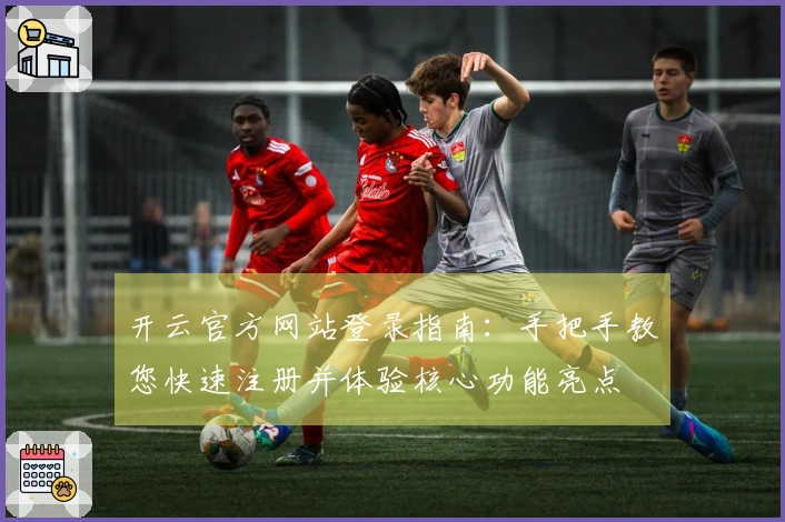 开云官方网站登录指南：手把手教您快速注册并体验核心功能亮点