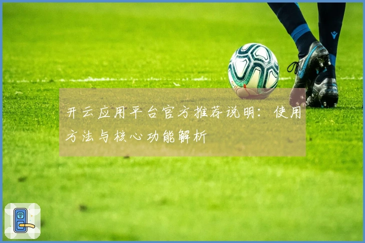 开云应用平台官方推荐说明：使用方法与核心功能解析